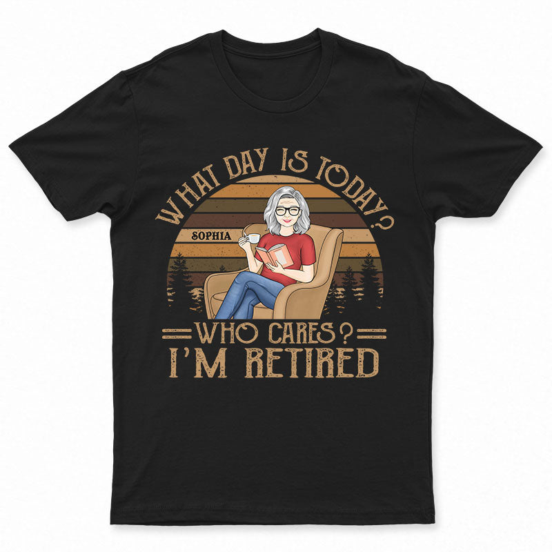 What Day Is Today Who Cares I’M Retired Reading – Retirement Gift – Personalized Custom T Shirt