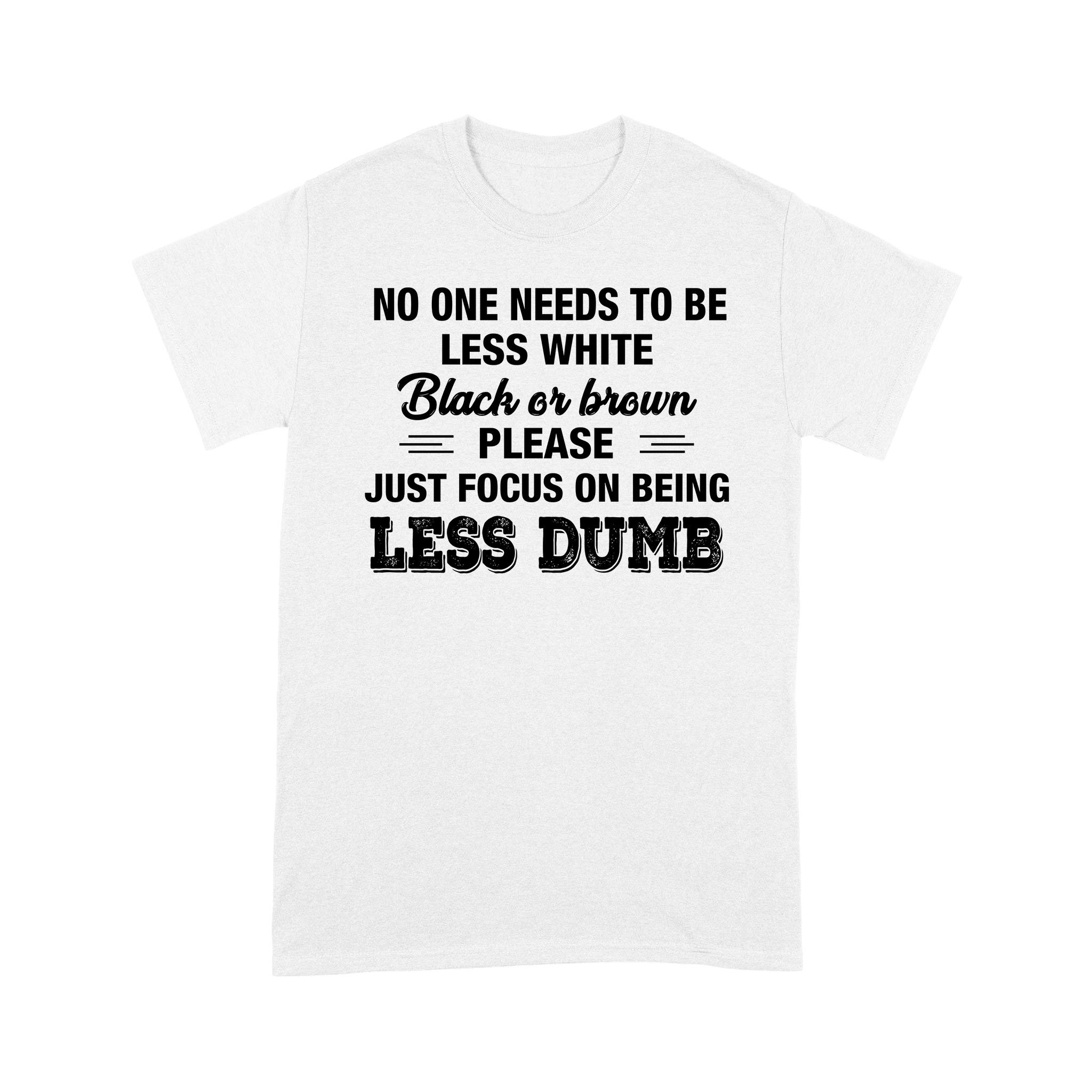 No One Needs To Be Less White Black Or Brown Please Just Focus On Being Less Dumb Shirt – Standard T-shirt