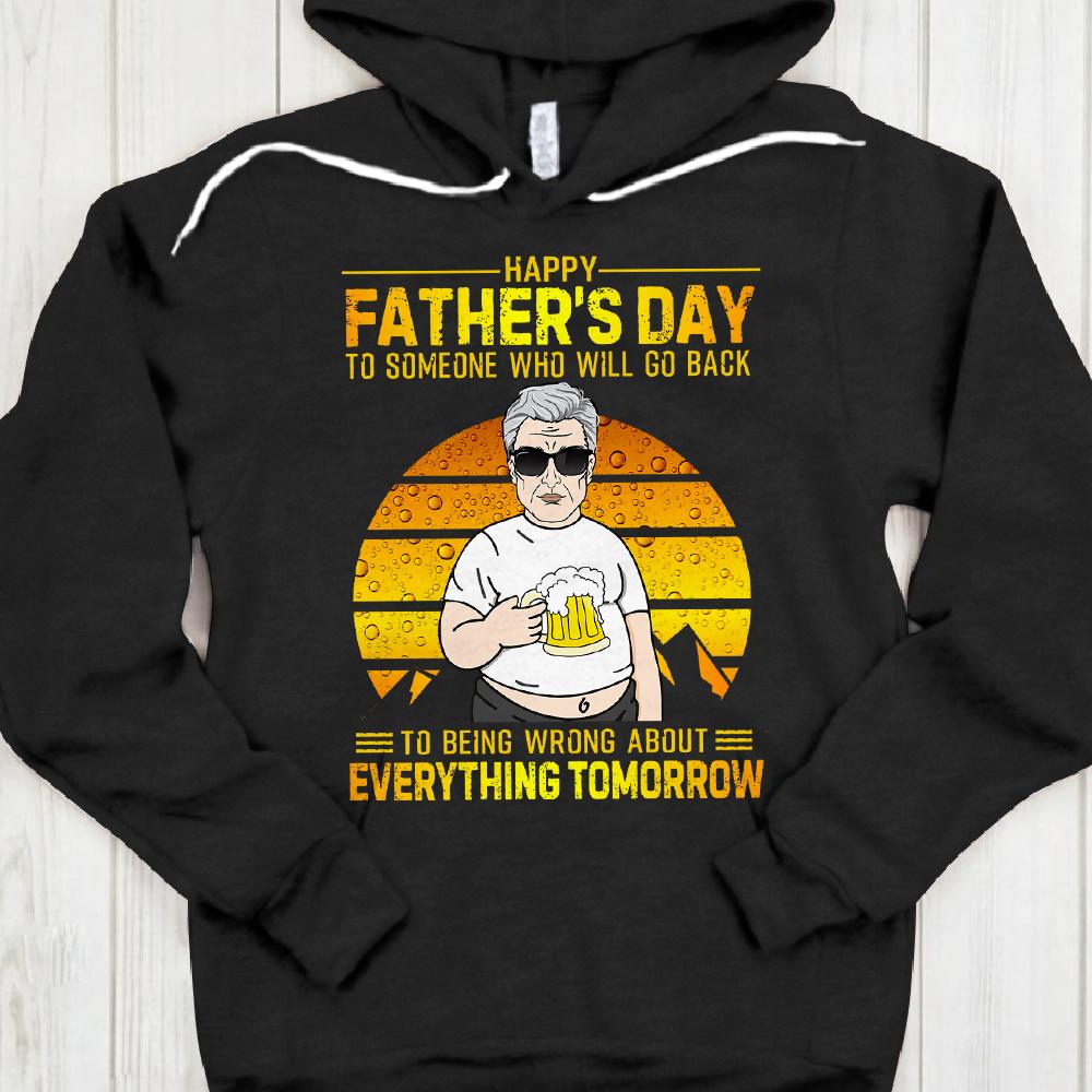 Happy Father’S Day To Someone Who Will Go Back To Being Wrong About Everything Tomorrow Shirt Funny Dad Beer Shirt