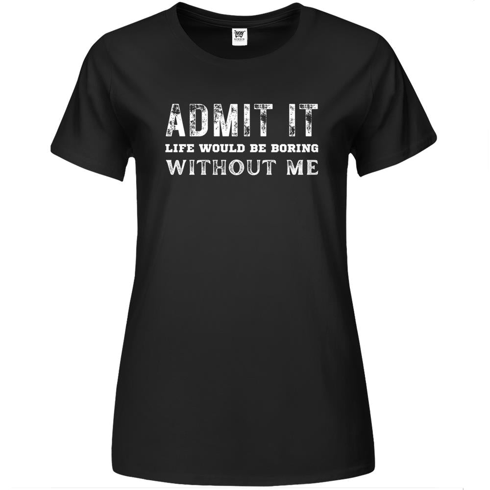 Admit It Life Would Be Boring Without Me (11) Premium Womens T Shirts