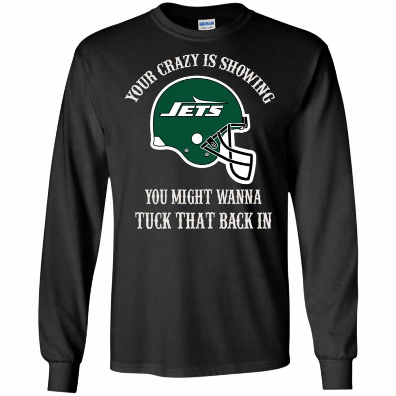 Your Crazy is Showing You might wanna Tuck That Back In New York Jets Shirts Hoodie V-neck tank Top