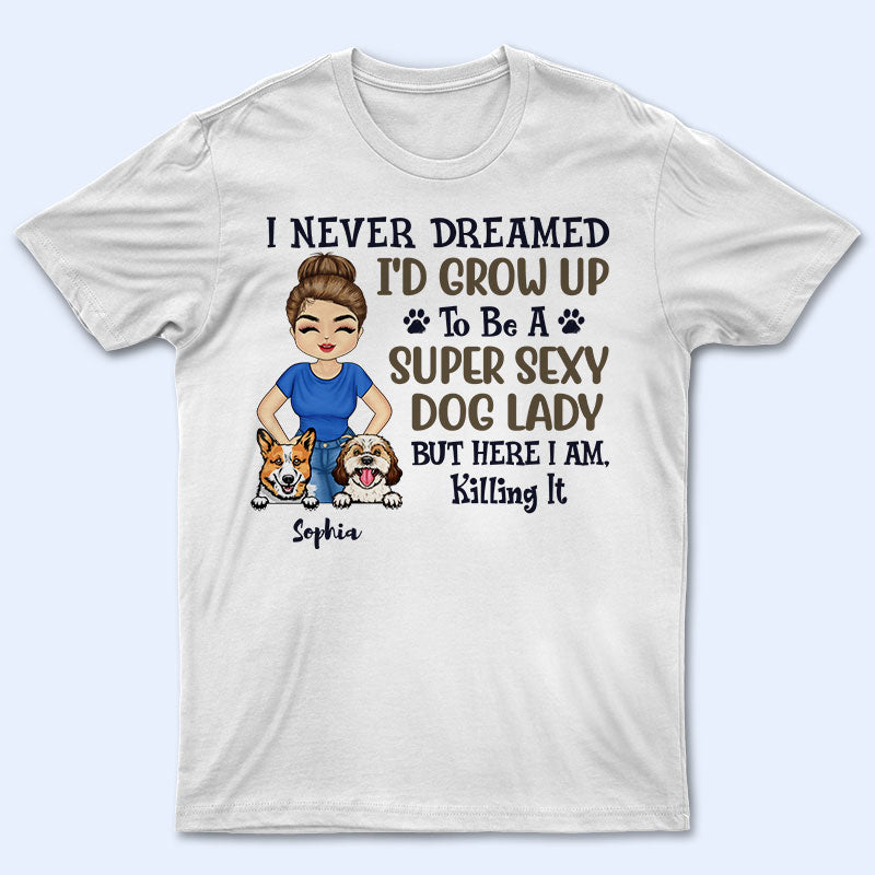 Never Dreamed I’D Grow Up To Be A Super Sexy Dog Lady – Personalized Custom T Shirt