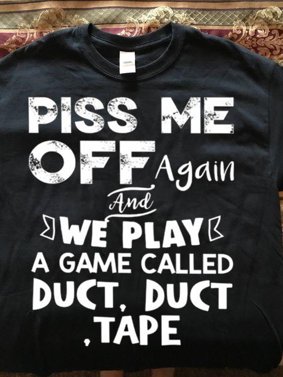 Piss me off again and we play a game called duct, duct, tape T-shirt