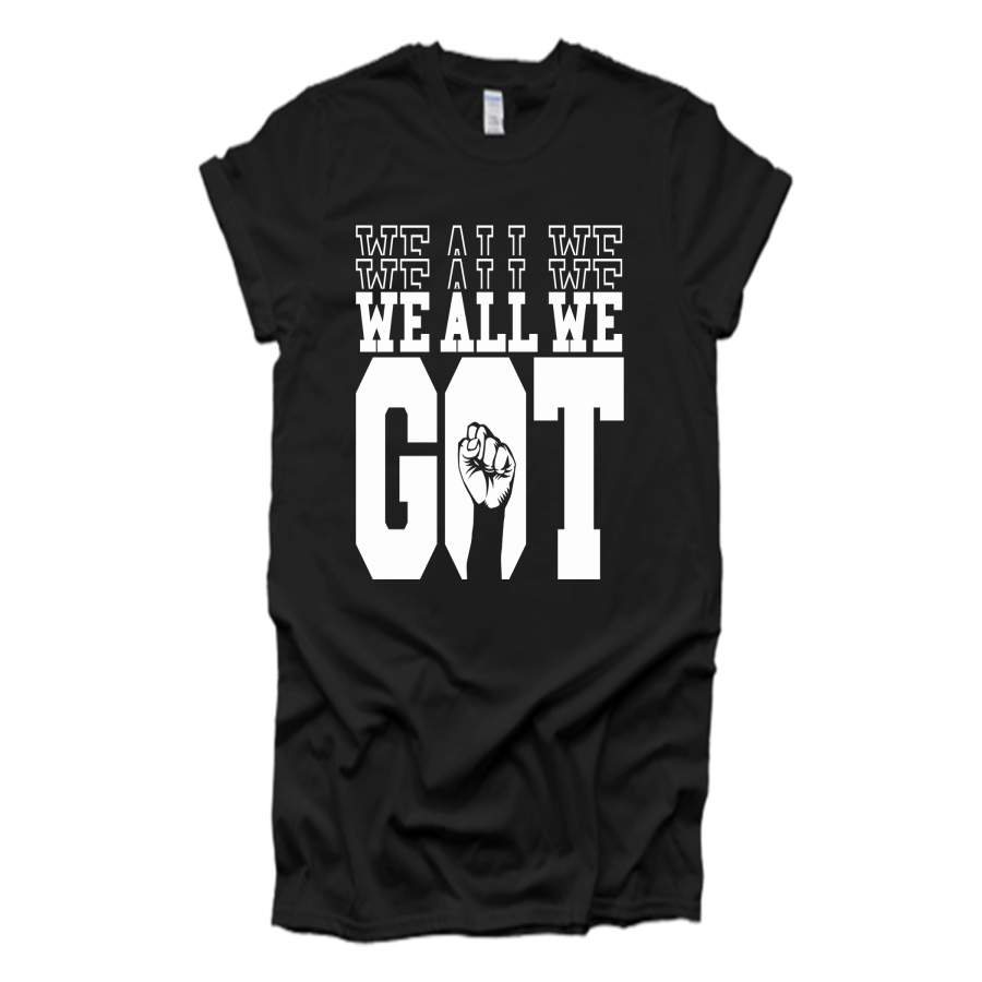 (We All We Got) Black Lives Matter, Racial Injustice, Racial Equality Shirts