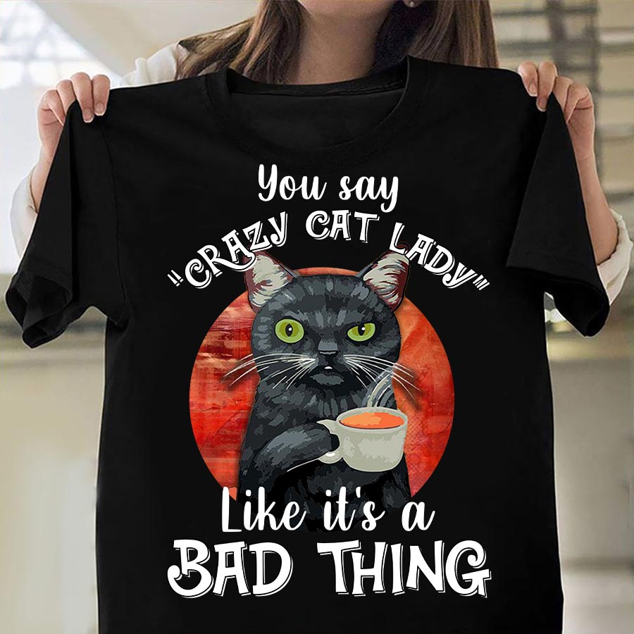 You Say Crazy Cat Lady Like It Is Bad Thing Shirt,  A Great Gift Idea For Mom, Dad, Aunt, Uncle, Sister Or Brother.