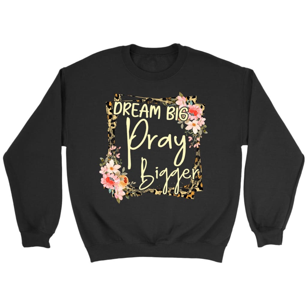 Dream Big Pray Bigger Sweatshirt, Christian Sweatshirts