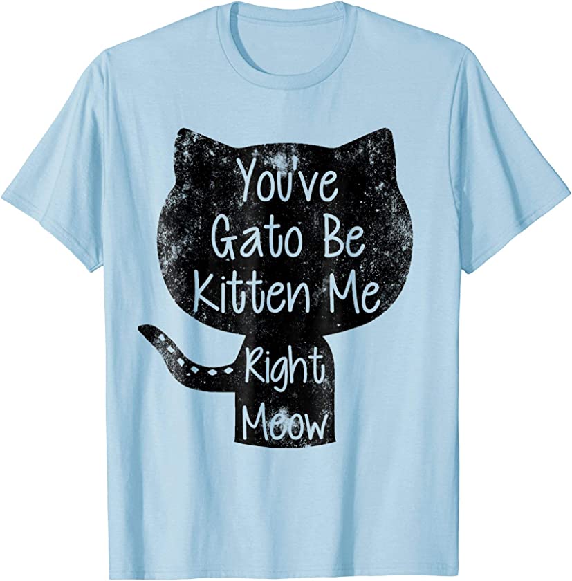 You Gato Be Kitten Me Right Meow Distressed Cat Pun Shirt