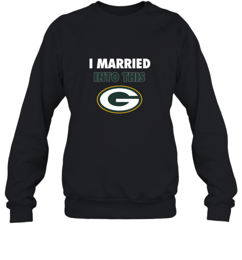 I Married Into This Green Bay Packers Football 2D Sweatshirt