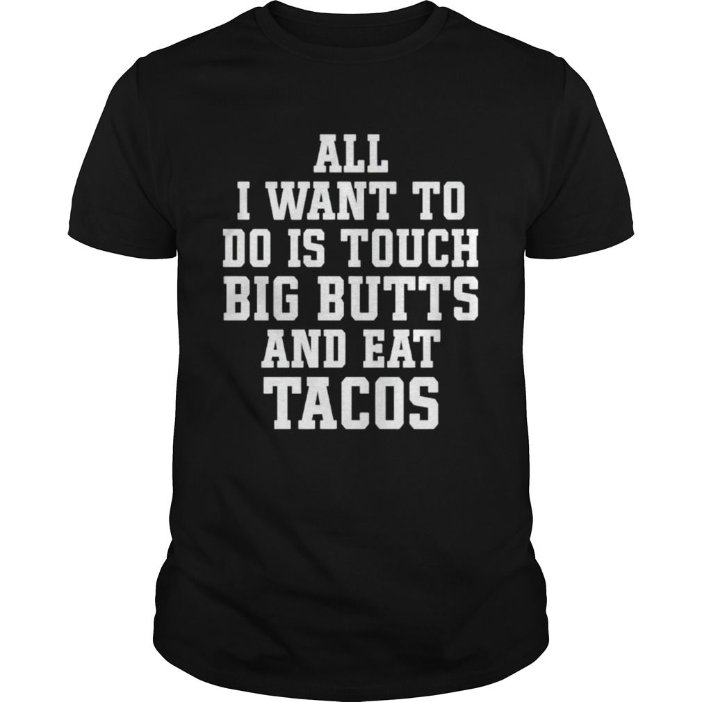 All I Want To Do Is Touch Big Butts And Eat Tacos YW1701692CL T-Shirt