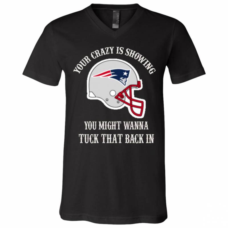 Your Crazy is Showing You might wanna Tuck That Back In New England patriots Shirts Hoodie V-neck tank Top