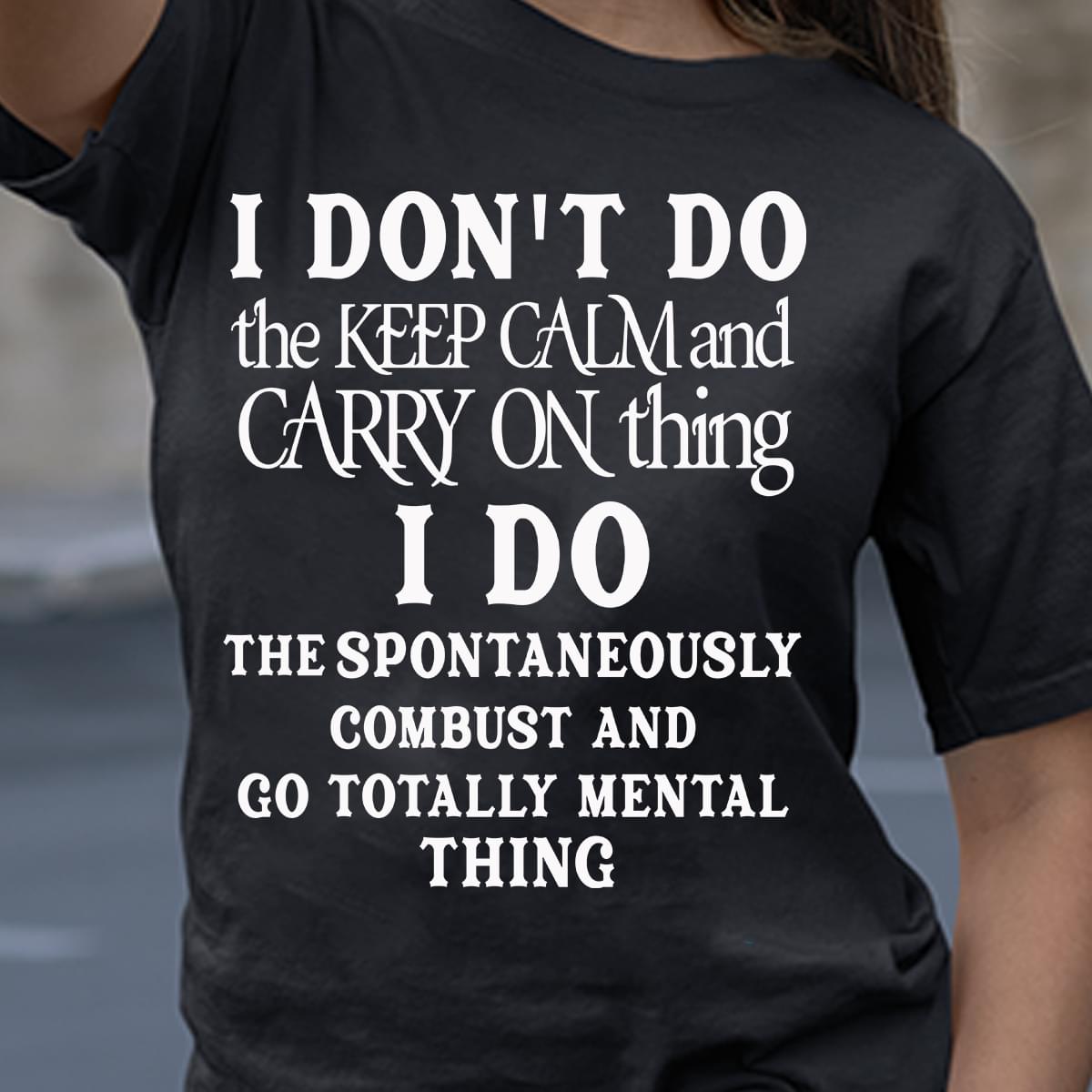 I Don’t Do The Keep Calm And Carry On Thing I Do The Spontaneously Combust And Go Totally Mental Thing Standard Men T-shirt