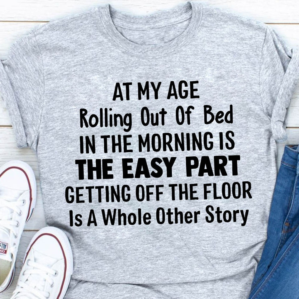 At My Age Rolling Out Of Bed In The Morning Is The Easy Part Getting Off The Floor Is A Whole Other Story Gift Standard/Premium T-Shirt