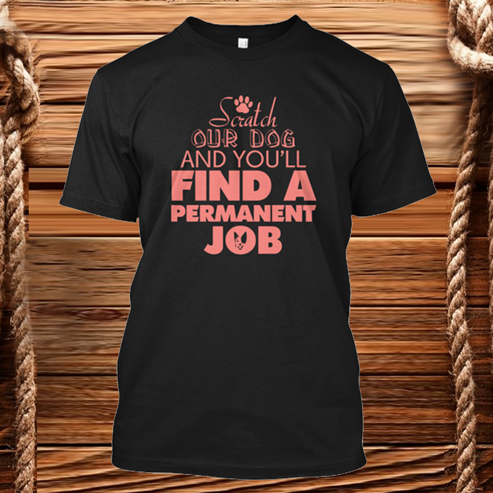 Scratch a dog and you’ll find a permanent job gift dog lovers t shirt