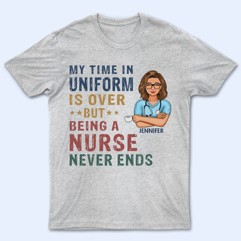 My Time In Uniform Is Over But Being Nurse – Gift For Retired – Personalized Custom T Shirt