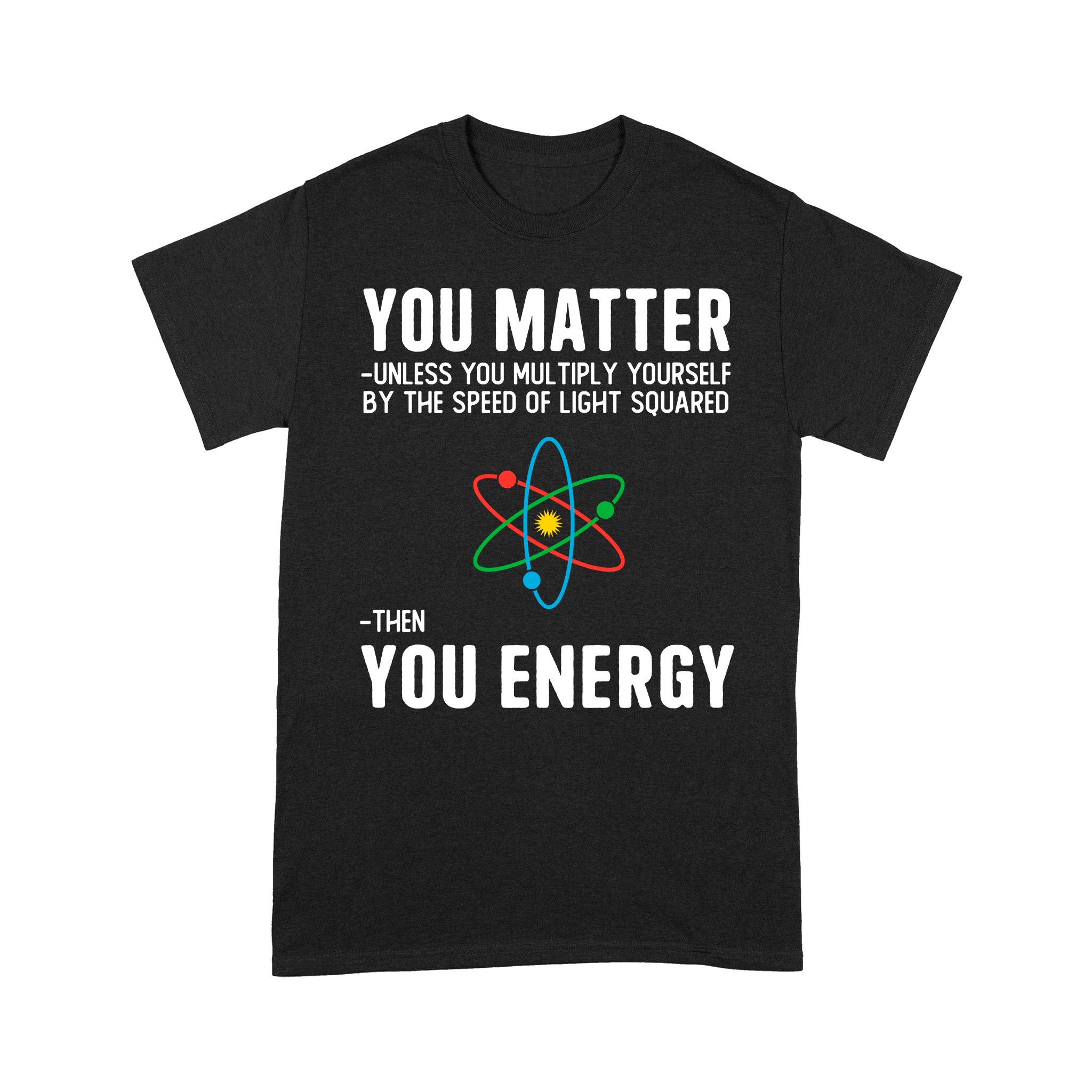 Standard T-Shirt – You Matter Unless You Multiply Yourself By The Speed Of Light Squared Then You Energy