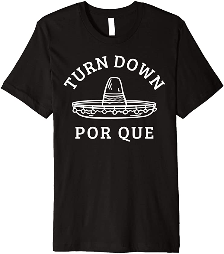 Turn Down Por Que Funny Mexican Party Cinco De Mayo Gifts Premium T-Shirt