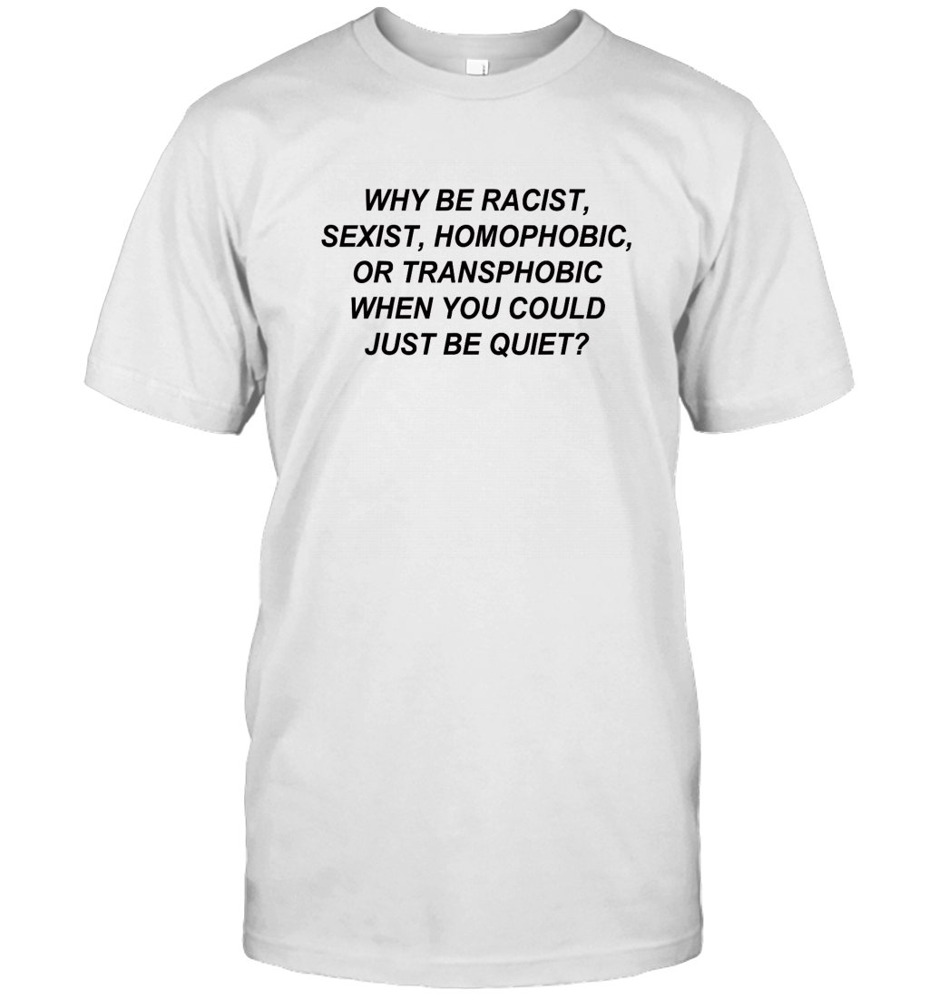 Why Be Racist Sexist Homophobic Unisex T-Shirt