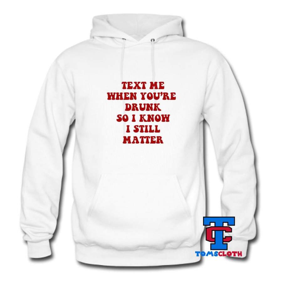 Text Me When You’re Drunk So I Know I Still Matter Hoodie