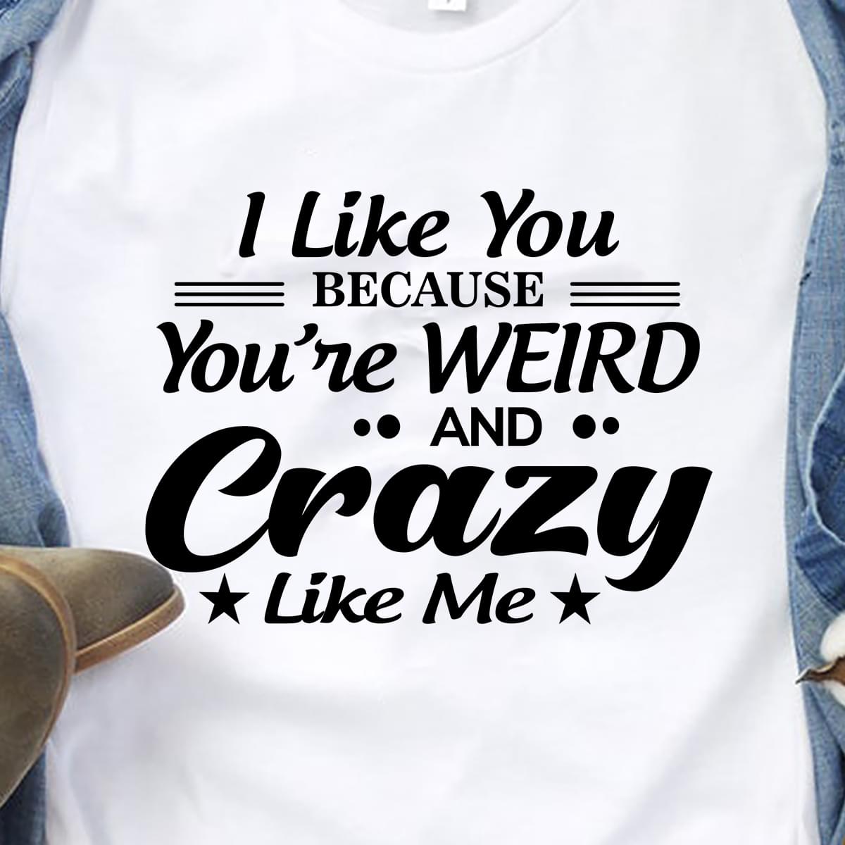 I Like You Because Youre Weird And Crazy Like Me Funny Cotton T Shirt