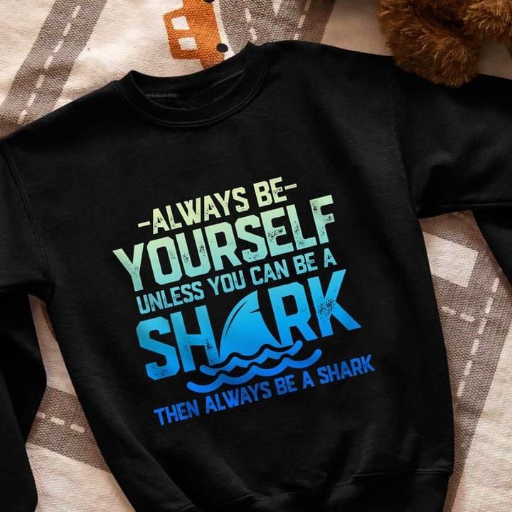 Shark Always Be Yourself Unless You Can Be Then Always Be A Shark Animals T Shirt Hoodie Sweater