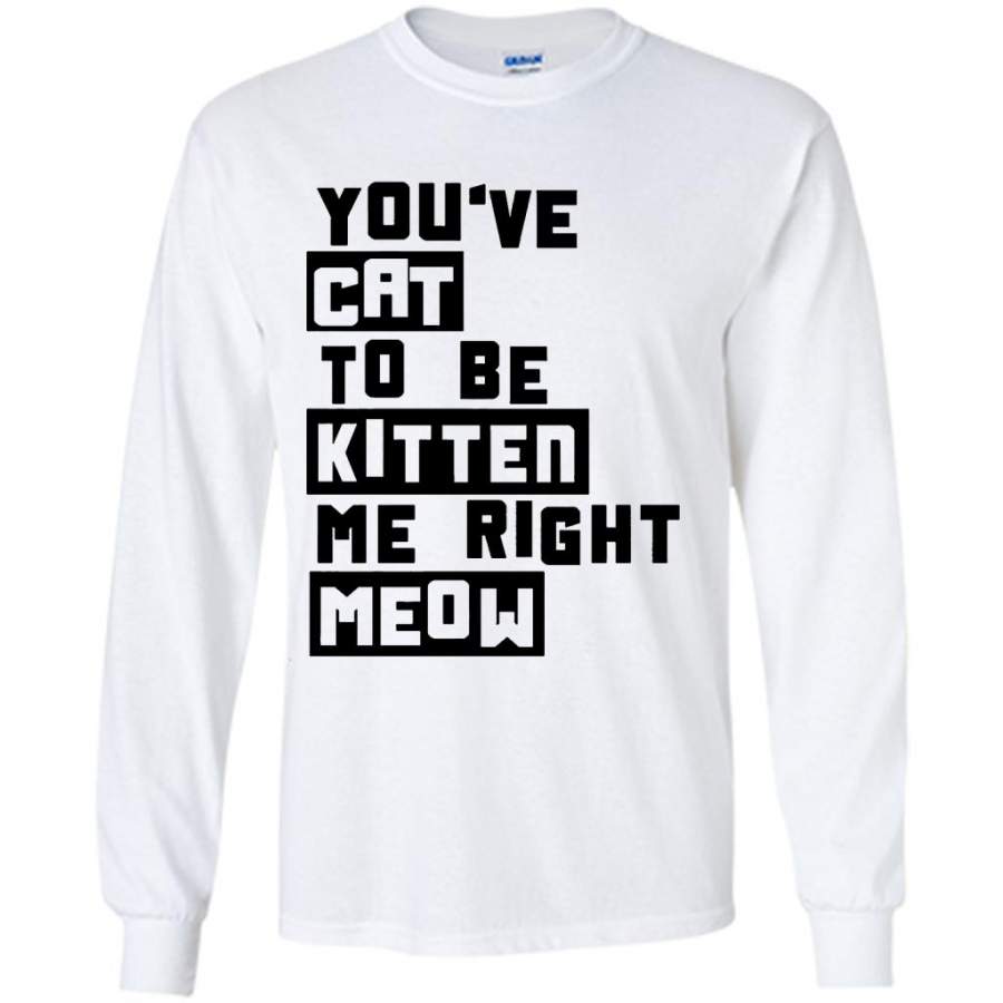 You’ve Cat To e Kitten Me Right Meow W – Gildan Long Sleeve Shirt