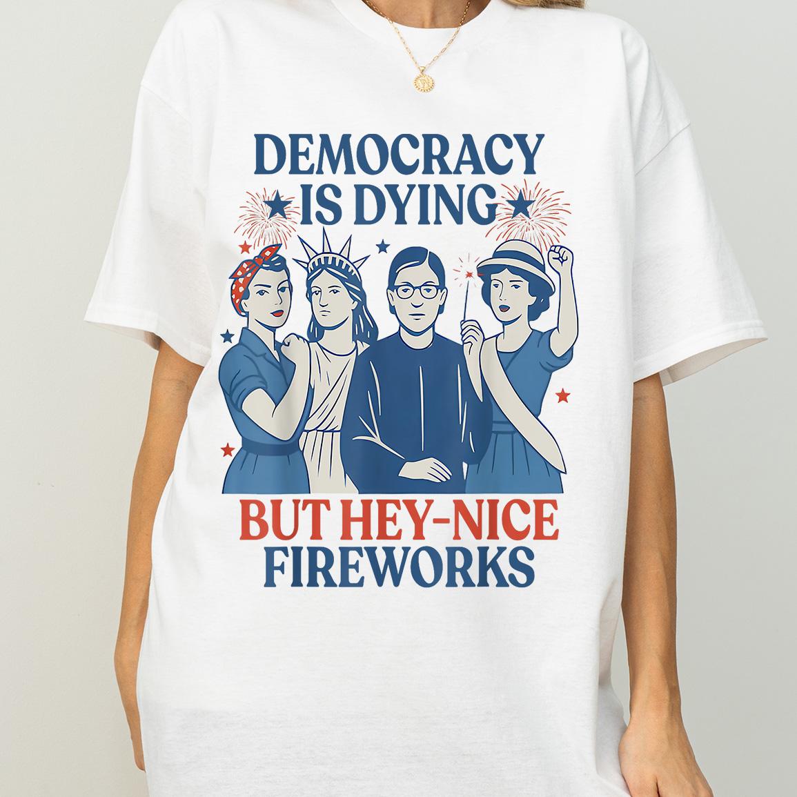 Democracy Is Dying But Hey Nice Fireworks T-Shirt, Sarcastic Independence Day T-Shirt, Political Humor Patriotic 4th of July T-Shirt Shirt