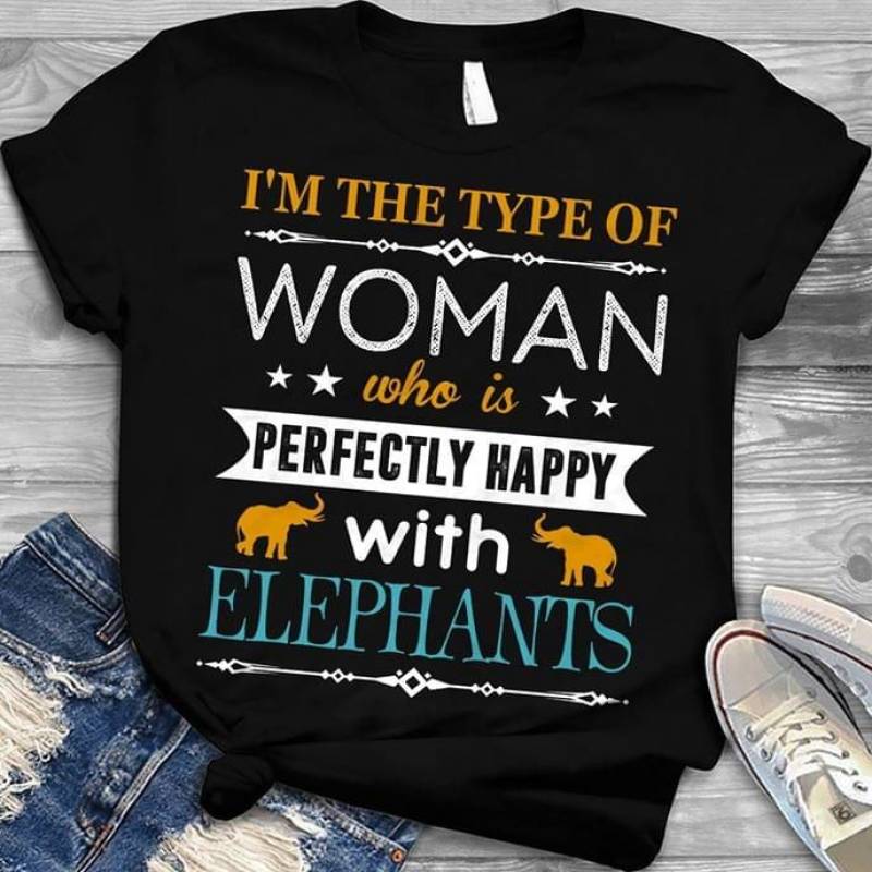 I’M The Type Of Woman Who Is Perfectly Happy With Elephants Best Gifts For Animals Lovers Black Men And Women T Shirt S-5Xl