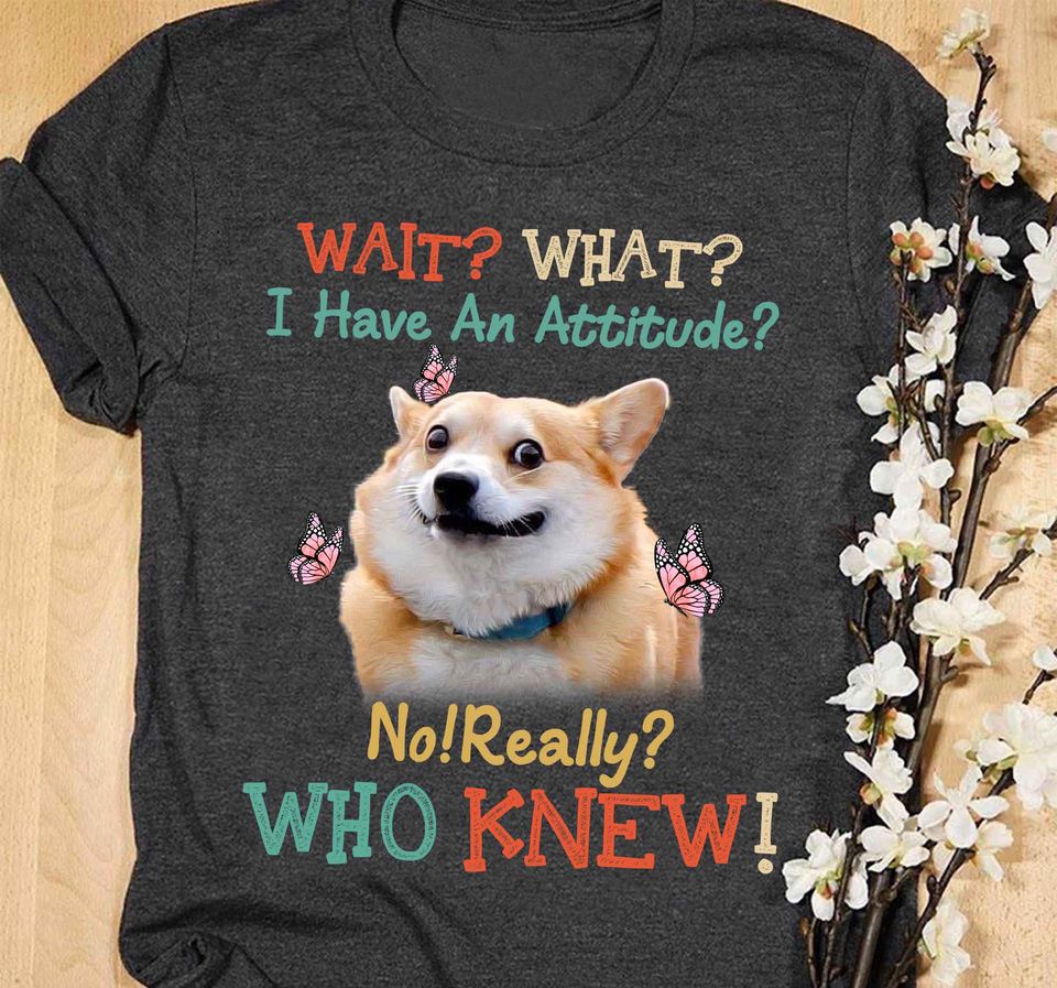 Corgi Wait What I Have An Attitude No Really Who Knew Standard T-Shirt