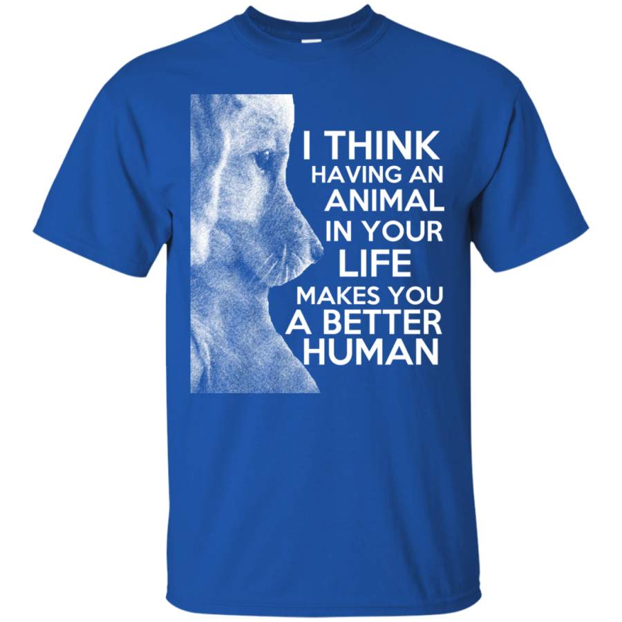 I Think Having an Animal in Your Life Makes You a Better Human T-Shirt