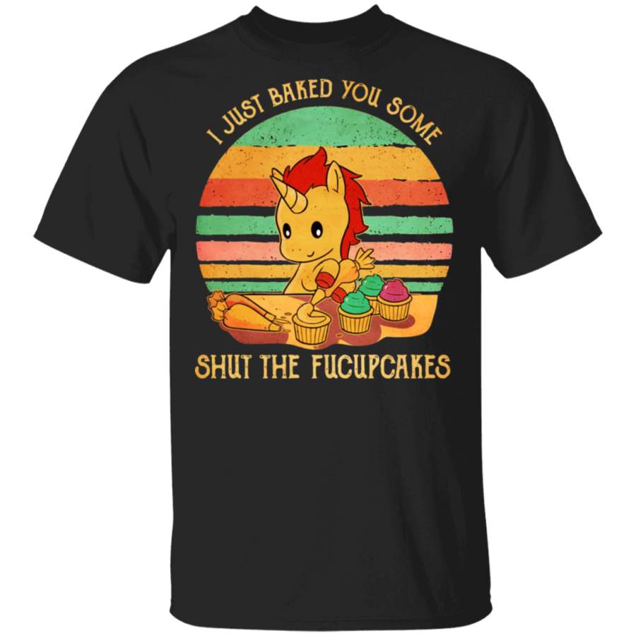 Unicorn I Just Baked You Some Shut The Fucupcakes Shirt