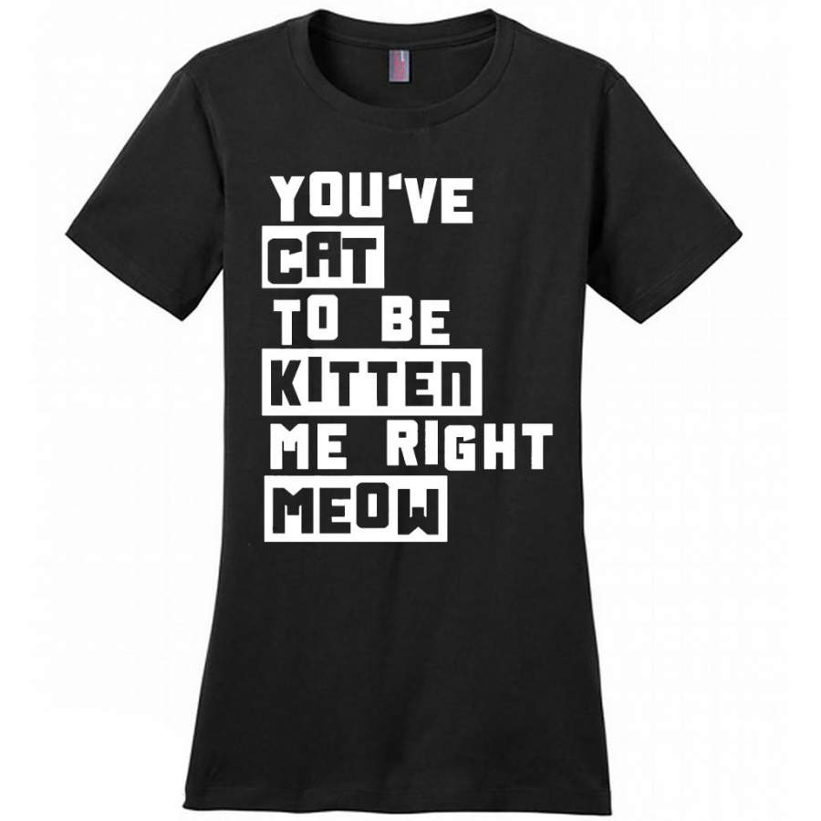 You’ve Cat To e Kitten Me Right Meow B – District Made Women Shirt