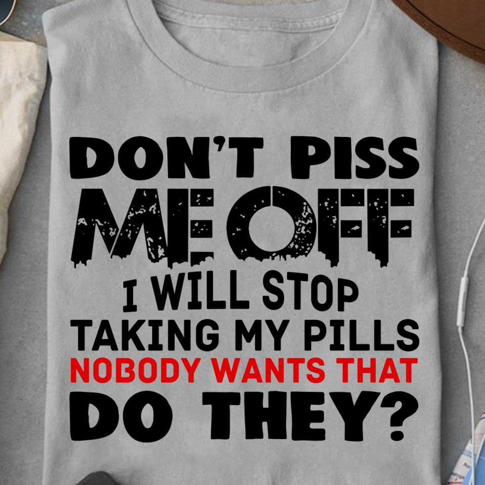 Don’t Piss Me Off I Will Stop Taking My Pills Nobody Wants That Do They Standard T-Shirt