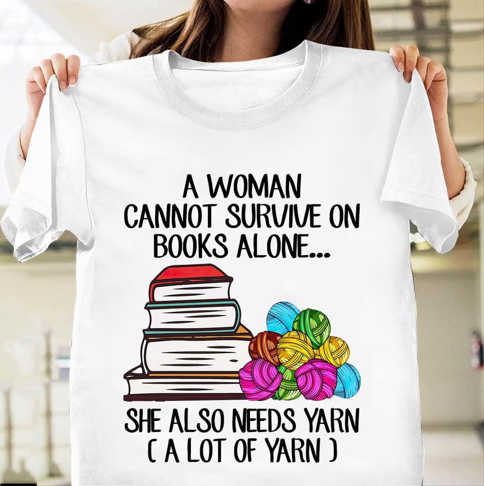 A Woman Cannot Survive On Books Alone She Also Needs Yarn Kniting Lovers T shirt