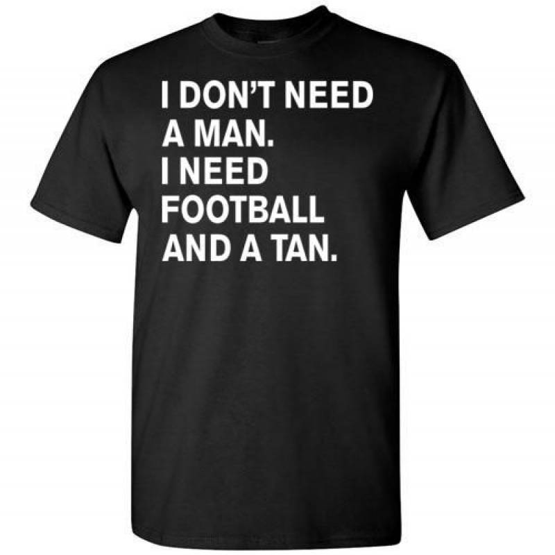 I Dont Need A Man I Need Football And A Tan Tshirt