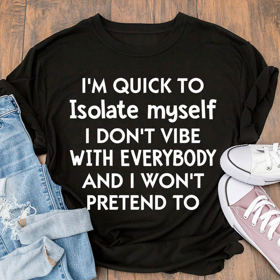 I’M Quick To Isolate Myself I Don’T Vibe With Everybody And I Won’T Pretend To Standard/Premium T-Shirt