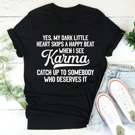 Yes, My Dark Little Heart Skips A Happy Beat When I See Karma Catch Up To Somebody Who Deserves It T-shirt