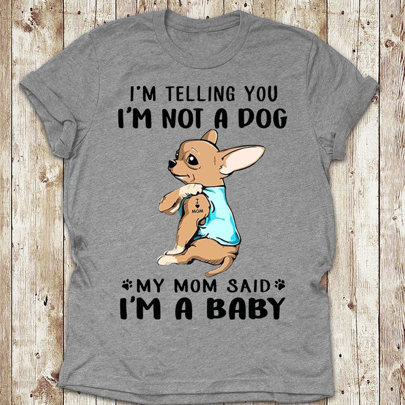 Funny Chihuahua I’m Telling You I’m Not A Dog My Mom Said I’m A Baby Gift Dog Lovers T-Shirt