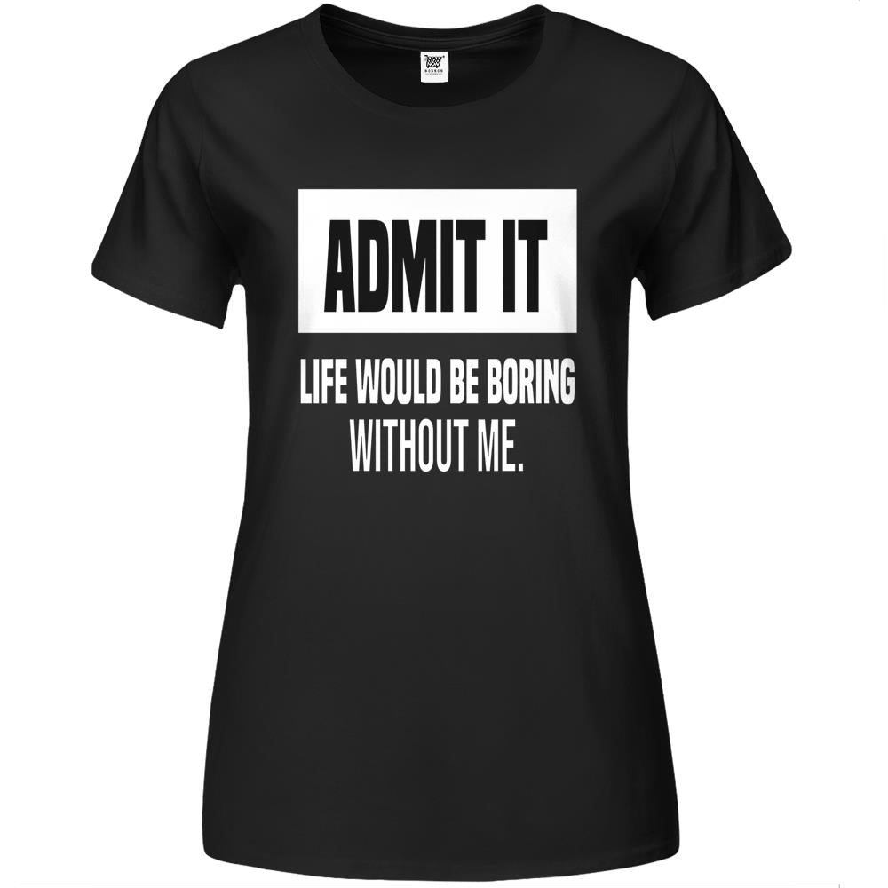 Admit It Life Would Be Boring Without Me (18) Premium Womens T Shirts