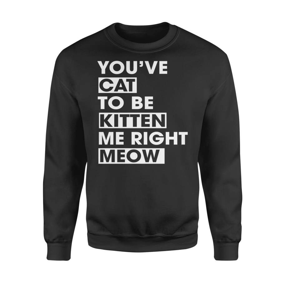 You_Ve Cat To be Kitten Me Right Meow Funny  Cat –  Fleece Sweatshirt