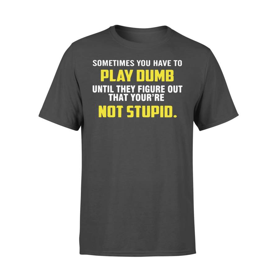 Sometimes You Have To Play Dumb Until They Figure Out T-shirt