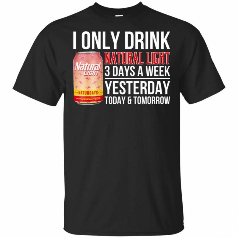 I Only Drink Natural Light Beer 3 Days A Week Yesterday Today & Tomorrow T-Shirt