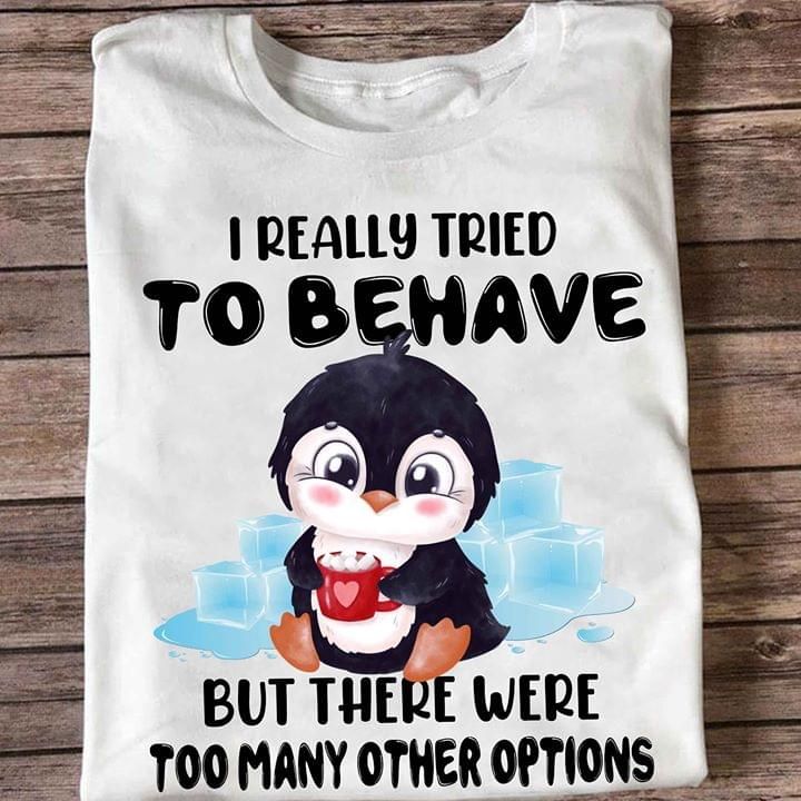 Penguin I Really Tried To Behave But There Were Too Many Other Options T Shirt Hoodie Sweater