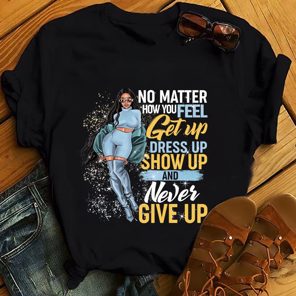 No Matter How You Feel Get Up Dress Up Show Up And Never Give Up Black Queen Unisex T Shirt