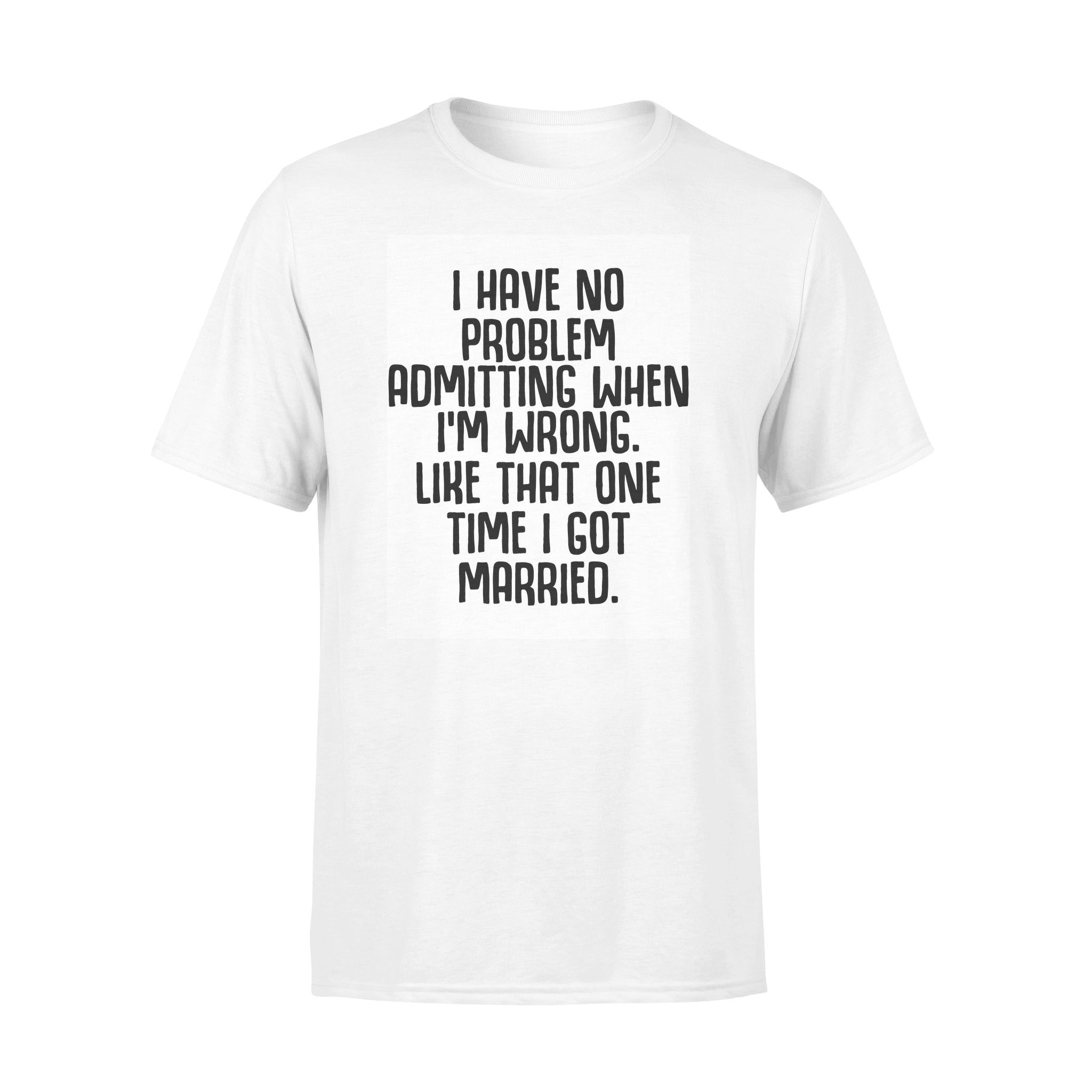 I Have No Problem Admitting When I’m Wrong Like That One Time I Got Maried – Standard T-shirt