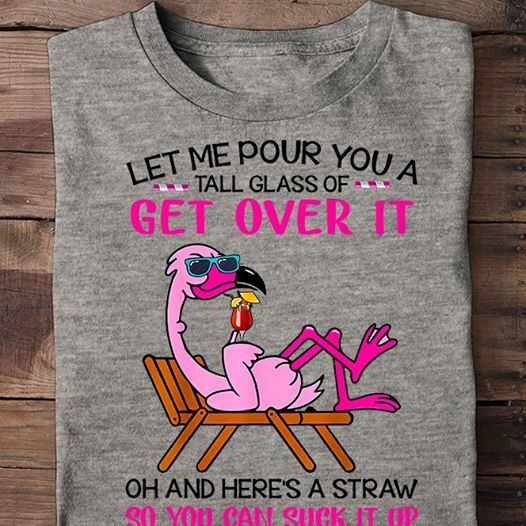Let me pour you a tall glass of get over it oh and here’s a straw so you can suck it up flamingo T shirt hoodie sweater VA95