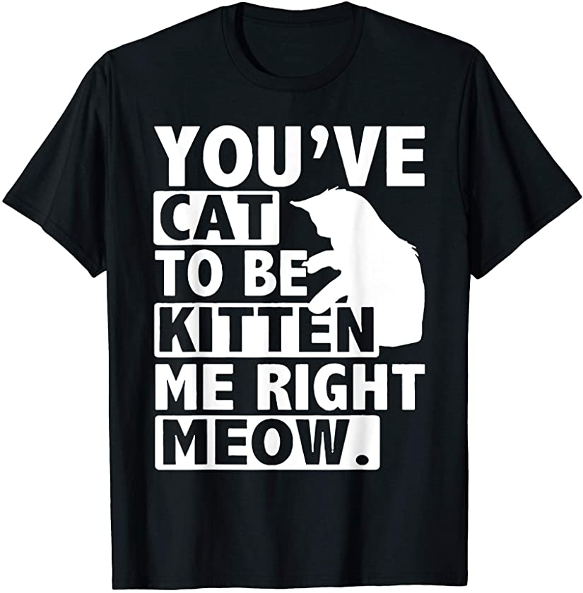 You’ve Got To Be Kitten Me Right Meow – Funny Cat Lover Gift T-Shirt