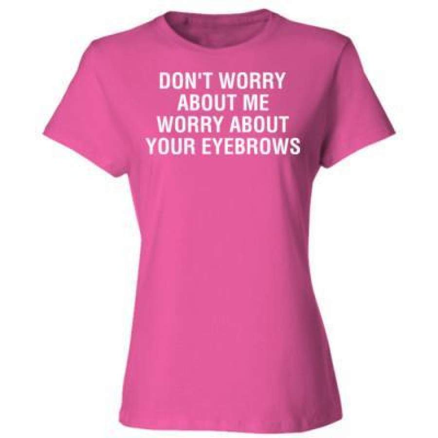 AGR Dont Worry About Me Worry About Your Eyebrows – Ladies’ Cotton T-Shirt