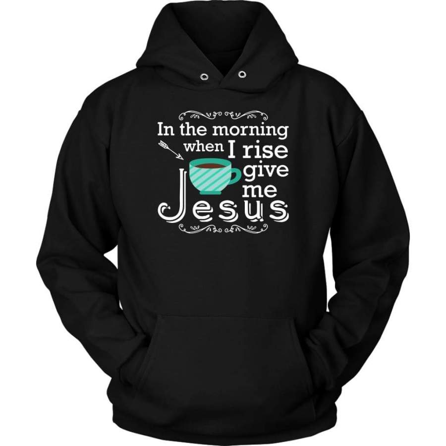 In the morning when I rise give me Jesus hoodie | Christian apparel