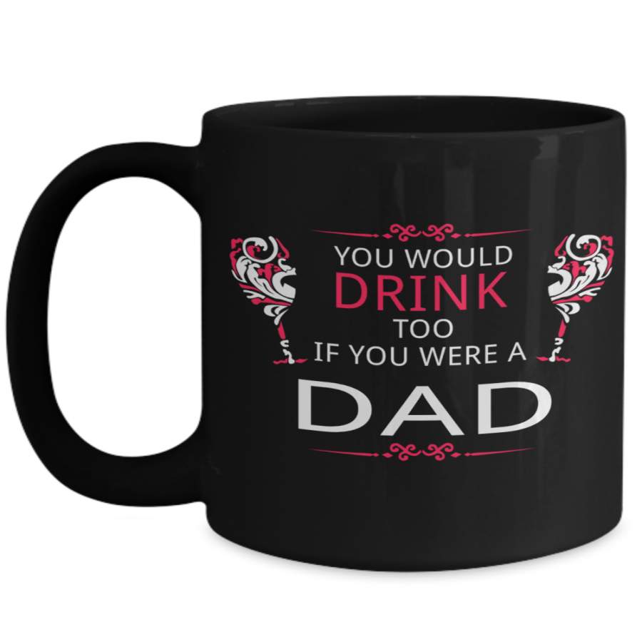 Dad Coffee Mug – Unique Gifts For Dad – You Would Drink Too If You Were A Dad – Best Dad Gifts – Gift Ideas For Dad