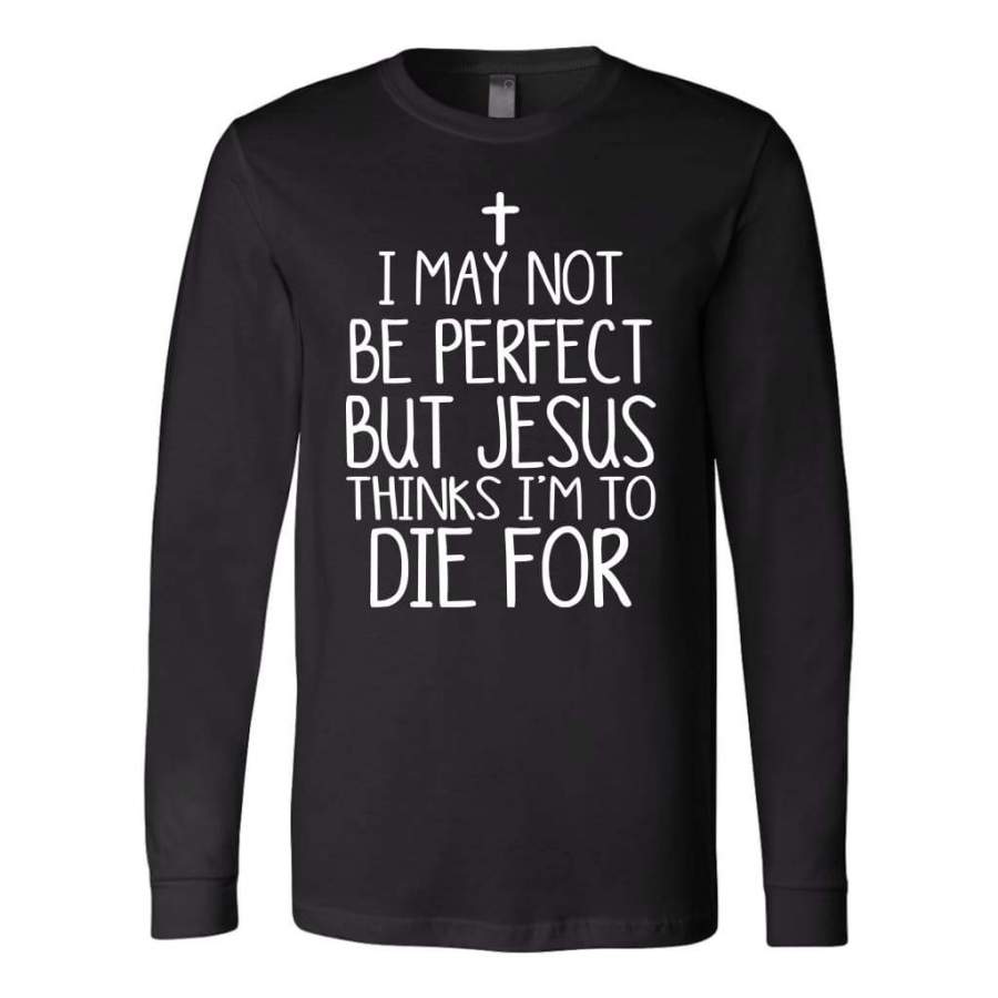 I may not be perfect but Jesus thinks i’m to die for christian long sleeve t-shirt